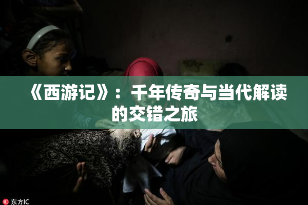 《西游记》：千年传奇与当代解读的交错之旅