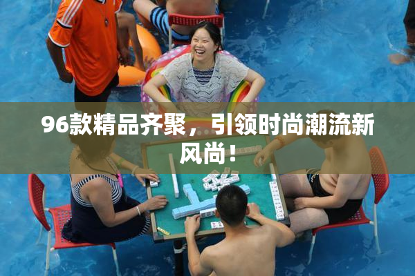 96款精品齐聚，引领时尚潮流新风尚！