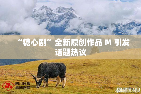“糖心剧”全新原创作品 M 引发话题热议
