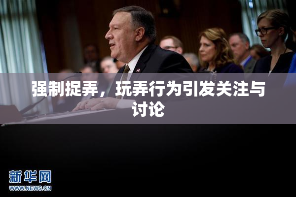 强制捉弄，玩弄行为引发关注与讨论