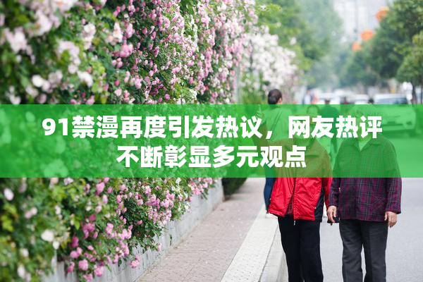 91禁漫再度引发热议，网友热评不断彰显多元观点