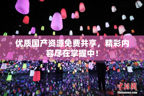 优质国产资源免费共享，精彩内容尽在掌握中！
