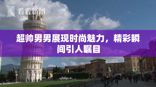 超帅男男展现时尚魅力，精彩瞬间引人瞩目