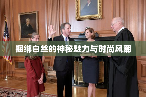 捆绑白丝的神秘魅力与时尚风潮