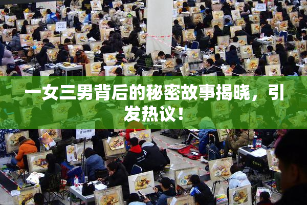 一女三男背后的秘密故事揭晓，引发热议！