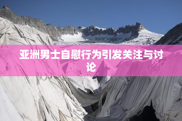 亚洲男士自慰行为引发关注与讨论