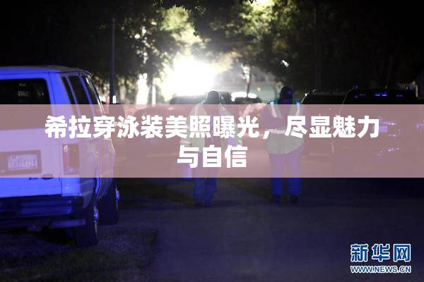 希拉穿泳装美照曝光，尽显魅力与自信