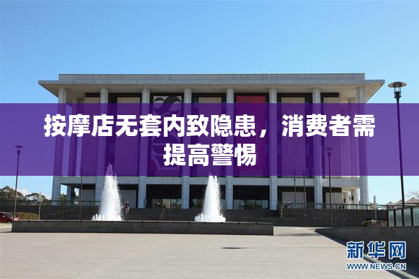 按摩店无套内致隐患，消费者需提高警惕