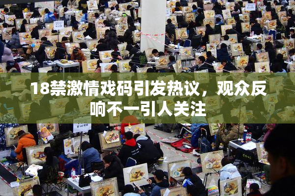 18禁激情戏码引发热议，观众反响不一引人关注