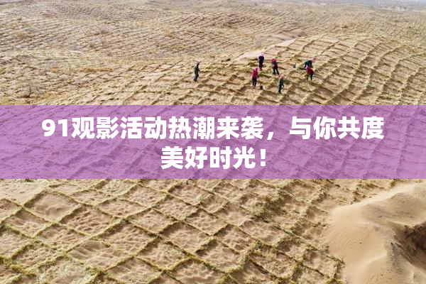91观影活动热潮来袭，与你共度美好时光！