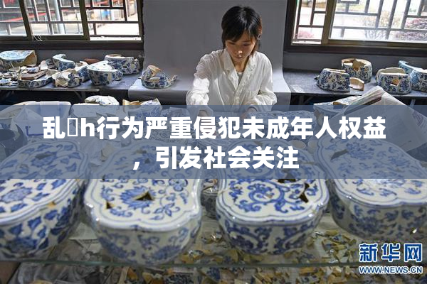 乱婬h行为严重侵犯未成年人权益，引发社会关注