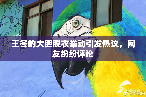 王冬的大胆脱衣举动引发热议，网友纷纷评论