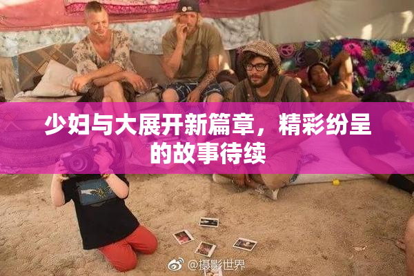 少妇与大展开新篇章，精彩纷呈的故事待续