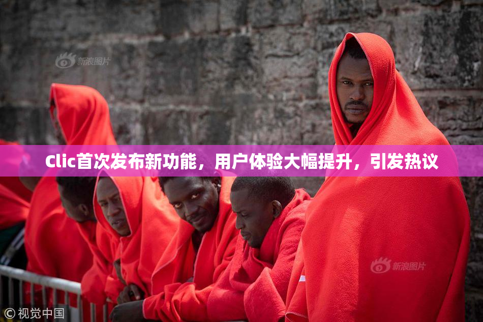 Clic首次发布新功能，用户体验大幅提升，引发热议