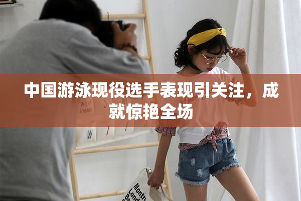 中国游泳现役选手表现引关注，成就惊艳全场
