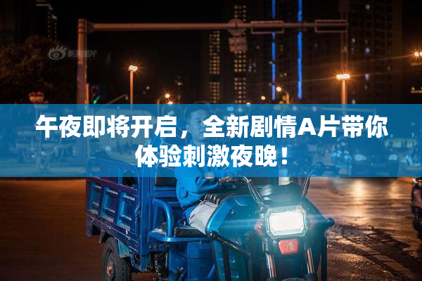 午夜即将开启，全新剧情A片带你体验刺激夜晚！