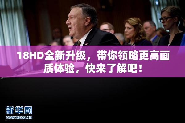 18HD全新升级，带你领略更高画质体验，快来了解吧！