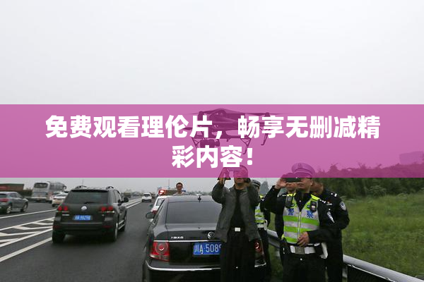 免费观看理伦片，畅享无删减精彩内容！