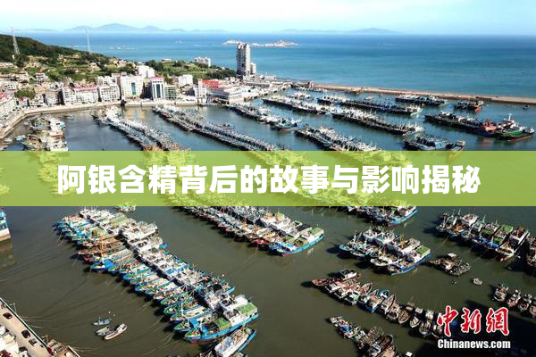 阿银含精背后的故事与影响揭秘