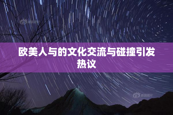 欧美人与的文化交流与碰撞引发热议