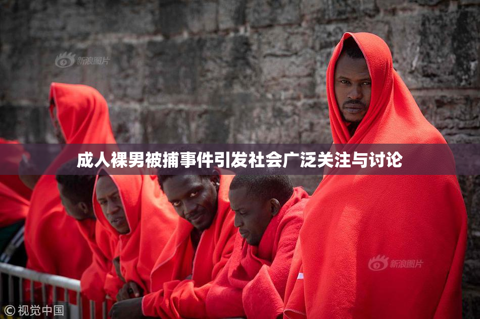 成人裸男被捕事件引发社会广泛关注与讨论
