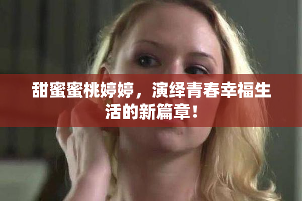 甜蜜蜜桃婷婷，演绎青春幸福生活的新篇章！
