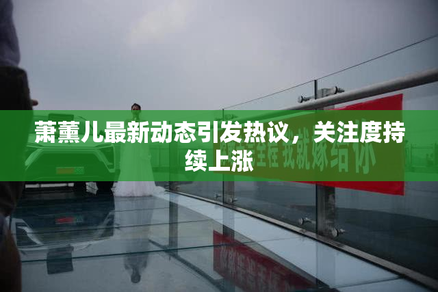 萧薰儿最新动态引发热议，关注度持续上涨