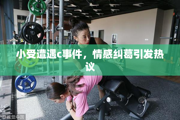 小受遭遇c事件，情感纠葛引发热议