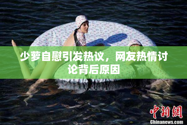 少萝自慰引发热议，网友热情讨论背后原因