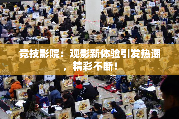 竞技影院：观影新体验引发热潮，精彩不断！