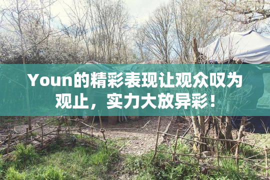 Youn的精彩表现让观众叹为观止，实力大放异彩！