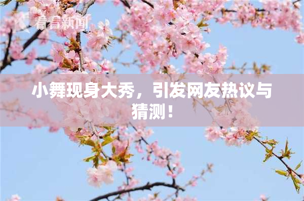 小舞现身大秀，引发网友热议与猜测！