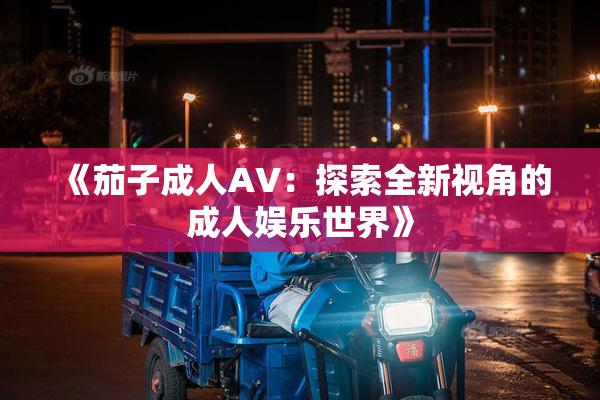 《茄子成人AV：探索全新视角的成人娱乐世界》