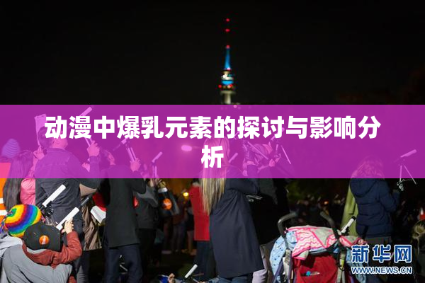 动漫中爆乳元素的探讨与影响分析