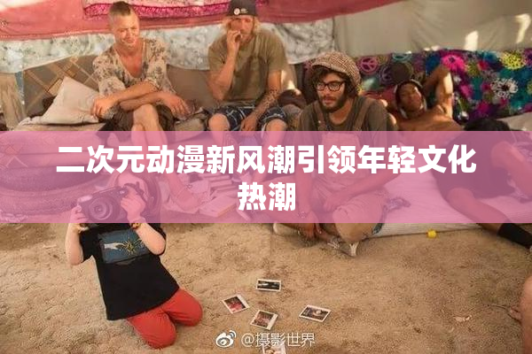 二次元动漫新风潮引领年轻文化热潮