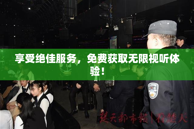 享受绝佳服务，免费获取无限视听体验！
