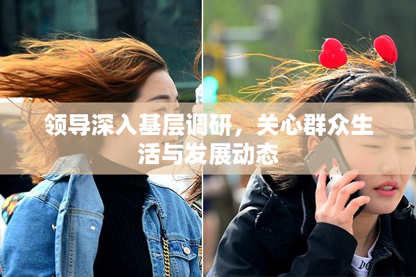 领导深入基层调研，关心群众生活与发展动态