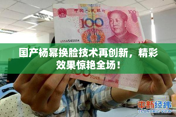 国产杨幂换脸技术再创新，精彩效果惊艳全场！