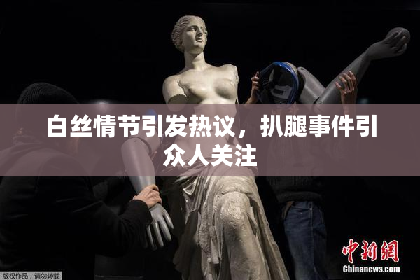 白丝情节引发热议，扒腿事件引众人关注