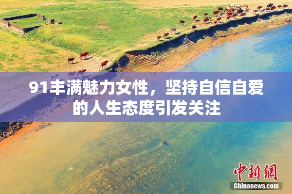 91丰满魅力女性，坚持自信自爱的人生态度引发关注