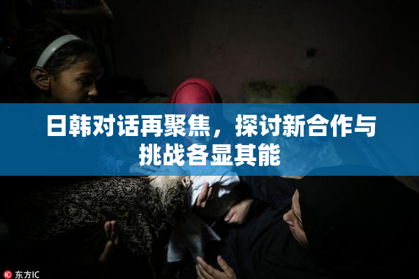 日韩对话再聚焦，探讨新合作与挑战各显其能