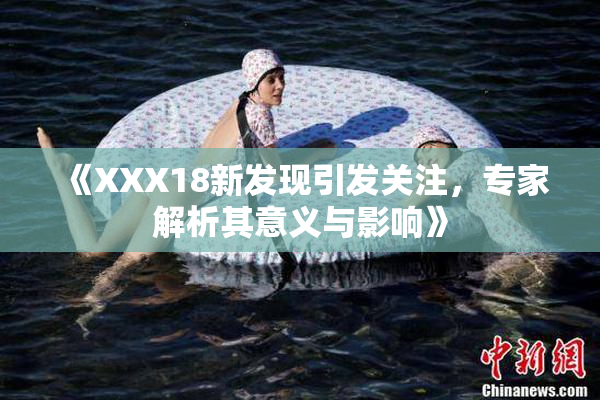 《XXX18新发现引发关注，专家解析其意义与影响》