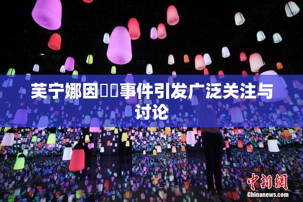 芙宁娜因❌‌事件引发广泛关注与讨论