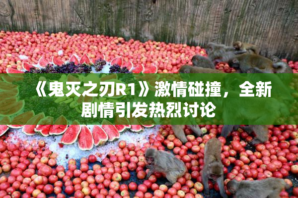 《鬼灭之刃R1》激情碰撞，全新剧情引发热烈讨论
