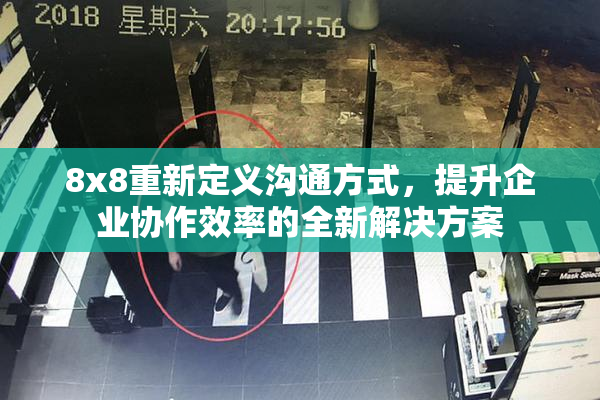 8x8重新定义沟通方式，提升企业协作效率的全新解决方案
