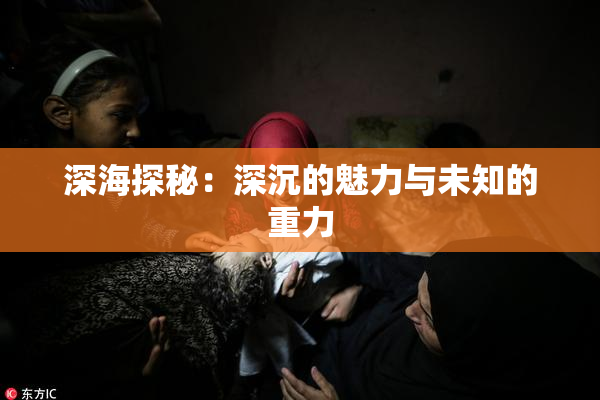 深海探秘：深沉的魅力与未知的重力