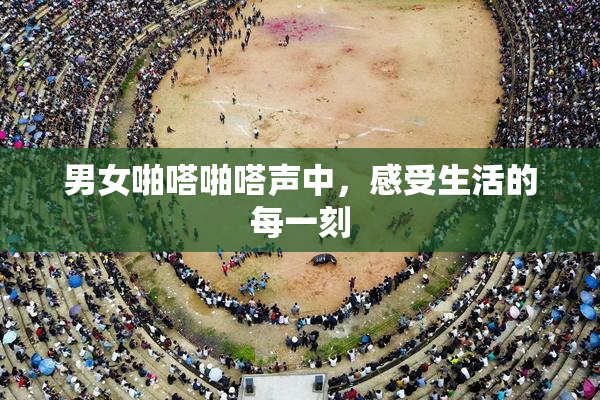 男女啪嗒啪嗒声中，感受生活的每一刻