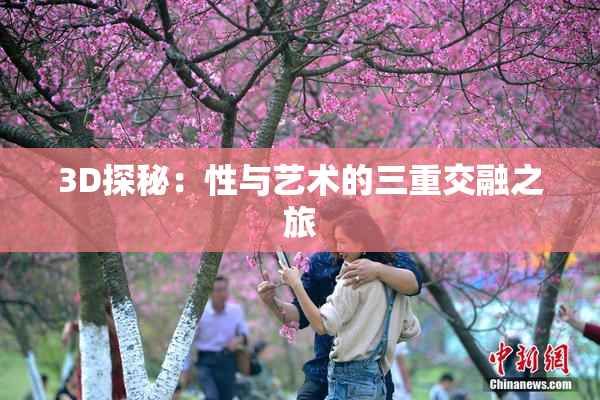 3D探秘：性与艺术的三重交融之旅