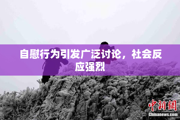 自慰行为引发广泛讨论，社会反应强烈