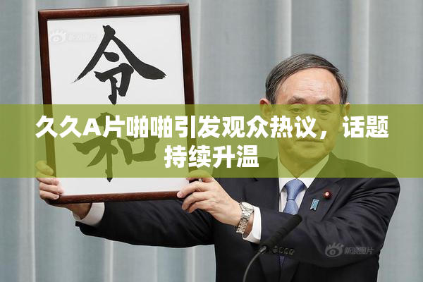久久A片啪啪引发观众热议，话题持续升温